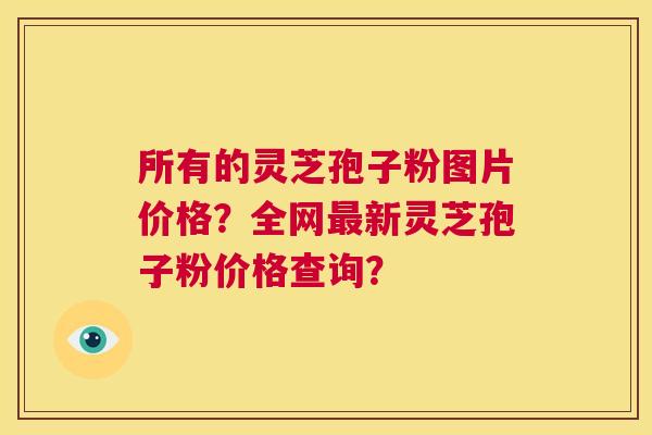 所有的灵芝孢子粉图片价格?全网最新灵芝孢子粉价格查询? 第1张 所有的灵芝孢子粉图片价格?全网最新灵芝孢子粉价格查询? 第1张