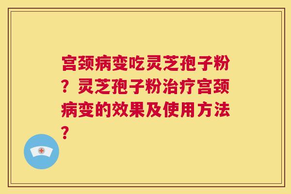 宫颈病变吃灵芝孢子粉?灵芝孢子粉治疗宫颈病变的效果及使用方法? 第1张 宫颈病变吃灵芝孢子粉?灵芝孢子粉治疗宫颈病变的效果及使用方法? 第1张