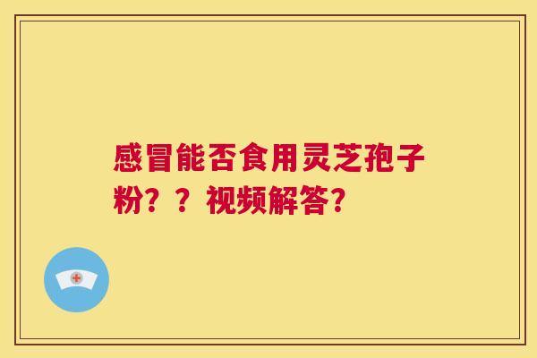 感冒能否食用灵芝孢子粉？？视频解答？  第1张