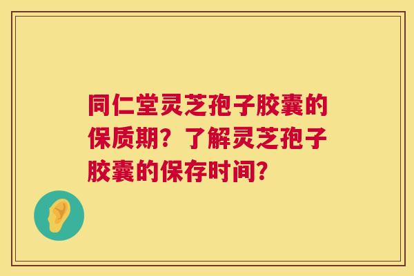 同仁堂灵芝孢子胶囊的保质期?了解灵芝孢子胶囊的保存时间? 第1张 同仁堂灵芝孢子胶囊的保质期?了解灵芝孢子胶囊的保存时间? 第1张
