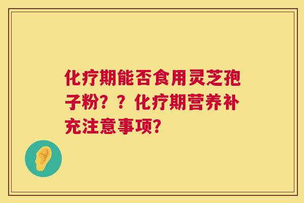 化疗期能否食用灵芝孢子粉??化疗期营养补充注意事项? 第1张 化疗期能否食用灵芝孢子粉??化疗期营养补充注意事项? 第1张