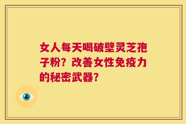女人每天喝破壁灵芝孢子粉?改善女性免疫力的秘密武器? 第1张 女人每天喝破壁灵芝孢子粉?改善女性免疫力的秘密武器? 第1张