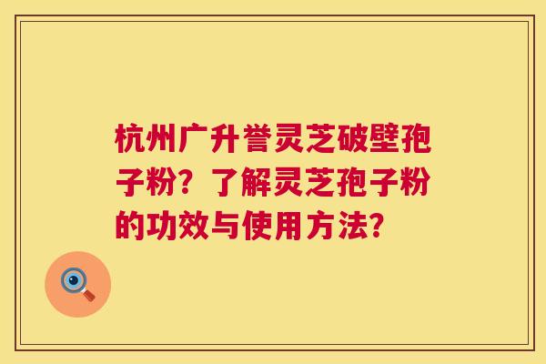 杭州广升誉灵芝破壁孢子粉?了解灵芝孢子粉的功效与使用方法? 第1张 杭州广升誉灵芝破壁孢子粉?了解灵芝孢子粉的功效与使用方法? 第1张