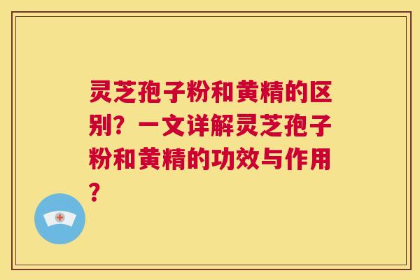灵芝孢子粉和黄精的区别?一文详解灵芝孢子粉和黄精的功效与作用? 第1张 灵芝孢子粉和黄精的区别?一文详解灵芝孢子粉和黄精的功效与作用? 第1张