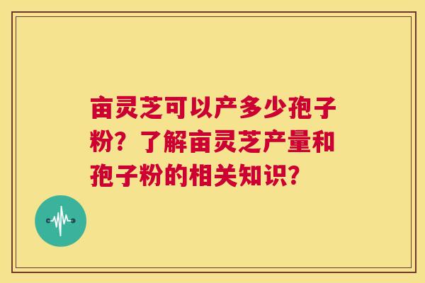 亩灵芝可以产多少孢子粉?了解亩灵芝产量和孢子粉的相关知识? 第1张 亩灵芝可以产多少孢子粉?了解亩灵芝产量和孢子粉的相关知识? 第1张