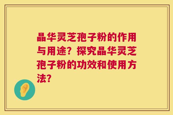 晶华灵芝孢子粉的作用与用途?探究晶华灵芝孢子粉的功效和使用方法? 第1张 晶华灵芝孢子粉的作用与用途?探究晶华灵芝孢子粉的功效和使用方法? 第1张