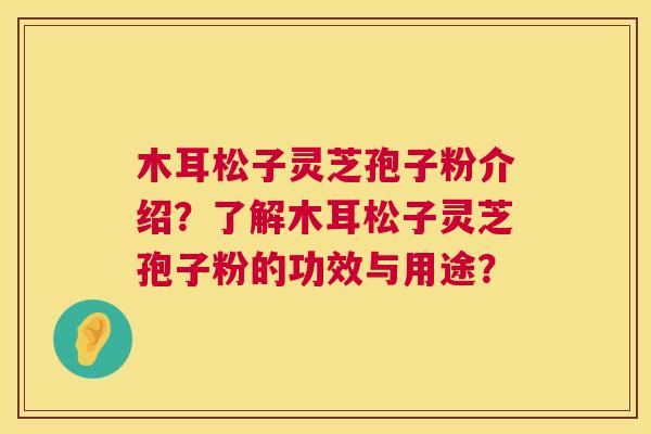 木耳松子灵芝孢子粉介绍？了解木耳松子灵芝孢子粉的功效与用途？  第1张