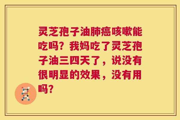 灵芝孢子油肺癌咳嗽能吃吗？我妈吃了灵芝孢子油三四天了，说没有很明显的效果，没有用吗？  第1张