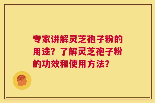 专家讲解灵芝孢子粉的用途?了解灵芝孢子粉的功效和使用方法? 第1张 专家讲解灵芝孢子粉的用途?了解灵芝孢子粉的功效和使用方法? 第1张