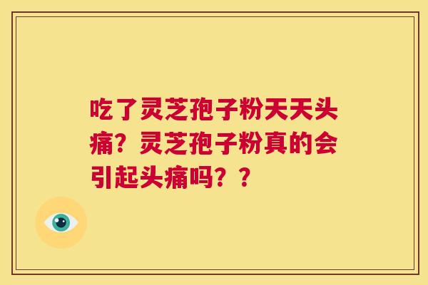 吃了灵芝孢子粉天天头痛？灵芝孢子粉真的会引起头痛吗？？  第1张