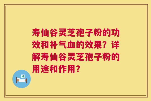 寿仙谷灵芝孢子粉的功效和补气血的效果?详解寿仙谷灵芝孢子粉的用途和作用? 第1张 寿仙谷灵芝孢子粉的功效和补气血的效果?详解寿仙谷灵芝孢子粉的用途和作用? 第1张