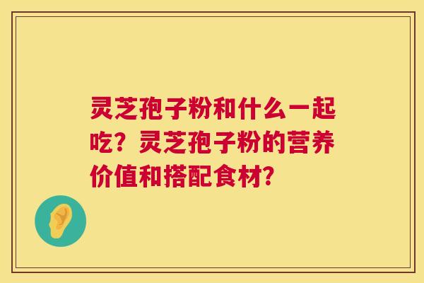 灵芝孢子粉和什么一起吃?灵芝孢子粉的营养价值和搭配食材? 第1张 灵芝孢子粉和什么一起吃?灵芝孢子粉的营养价值和搭配食材? 第1张