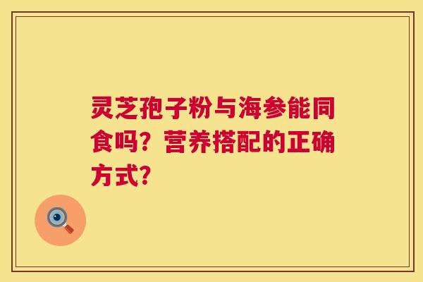 灵芝孢子粉与海参能同食吗?营养搭配的正确方式? 第1张 灵芝孢子粉与海参能同食吗?营养搭配的正确方式? 第1张