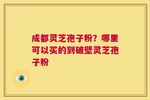 成都灵芝孢子粉?哪里可以买的到破壁灵芝孢子粉 第1张 成都灵芝孢子粉?哪里可以买的到破壁灵芝孢子粉 第1张