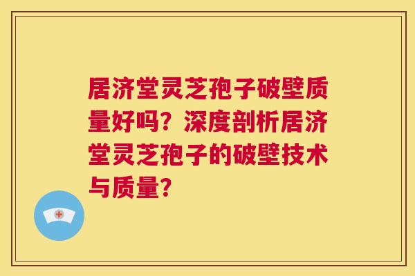 居济堂灵芝孢子破壁质量好吗？深度剖析居济堂灵芝孢子的破壁技术与质量？  第1张