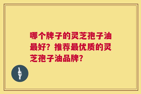 哪个牌子的灵芝孢子油最好?推荐最优质的灵芝孢子油品牌? 第1张 哪个牌子的灵芝孢子油最好?推荐最优质的灵芝孢子油品牌? 第1张