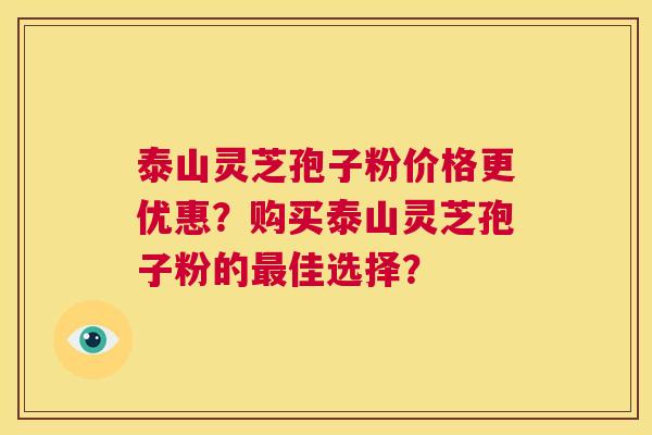 泰山灵芝孢子粉价格更优惠？购买泰山灵芝孢子粉的最佳选择？  第1张