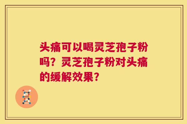 头痛可以喝灵芝孢子粉吗?灵芝孢子粉对头痛的缓解效果? 第1张 头痛可以喝灵芝孢子粉吗?灵芝孢子粉对头痛的缓解效果? 第1张