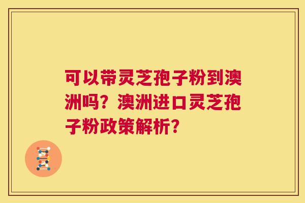 可以带灵芝孢子粉到澳洲吗?澳洲进口灵芝孢子粉政策解析? 第1张 可以带灵芝孢子粉到澳洲吗?澳洲进口灵芝孢子粉政策解析? 第1张