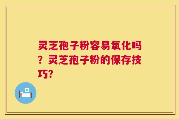 灵芝孢子粉容易氧化吗?灵芝孢子粉的保存技巧? 第1张 灵芝孢子粉容易氧化吗?灵芝孢子粉的保存技巧? 第1张