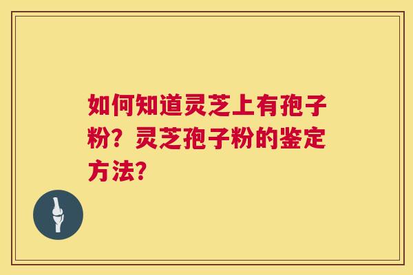 如何知道灵芝上有孢子粉？灵芝孢子粉的鉴定方法？  第1张
