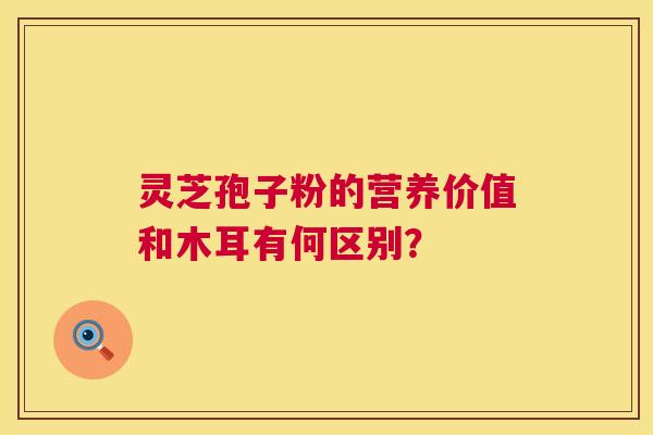 灵芝孢子粉的营养价值和木耳有何区别？  第1张
