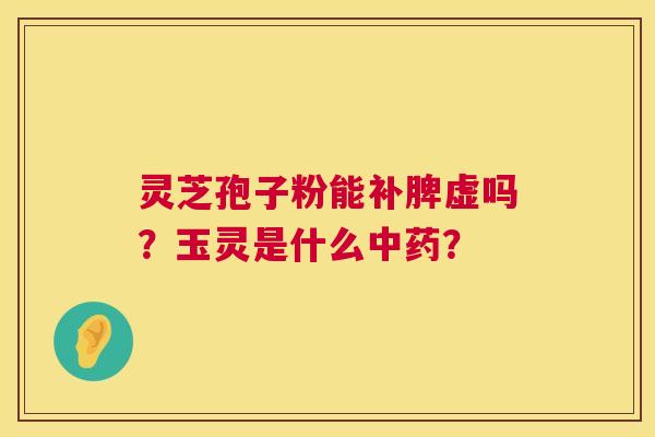 灵芝孢子粉能补脾虚吗?玉灵是什么中药? 第1张 灵芝孢子粉能补脾虚吗?玉灵是什么中药? 第1张