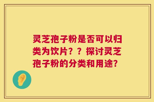 灵芝孢子粉是否可以归类为饮片??探讨灵芝孢子粉的分类和用途? 第1张 灵芝孢子粉是否可以归类为饮片??探讨灵芝孢子粉的分类和用途? 第1张