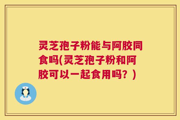 灵芝孢子粉能与阿胶同食吗(灵芝孢子粉和阿胶可以一起食用吗?) 第1张 灵芝孢子粉能与阿胶同食吗(灵芝孢子粉和阿胶可以一起食用吗?) 第1张
