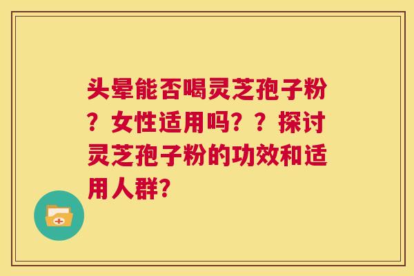 头晕能否喝灵芝孢子粉?女性适用吗??探讨灵芝孢子粉的功效和适用人群? 第1张 头晕能否喝灵芝孢子粉?女性适用吗??探讨灵芝孢子粉的功效和适用人群? 第1张