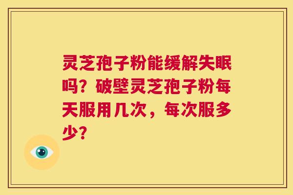 灵芝孢子粉能缓解失眠吗?破壁灵芝孢子粉每天服用几次,每次服多少? 第1张 灵芝孢子粉能缓解失眠吗?破壁灵芝孢子粉每天服用几次,每次服多少? 第1张