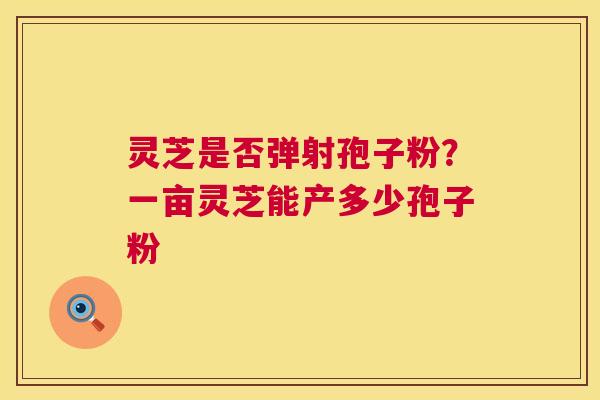 灵芝是否弹射孢子粉?一亩灵芝能产多少孢子粉 第1张 灵芝是否弹射孢子粉?一亩灵芝能产多少孢子粉 第1张
