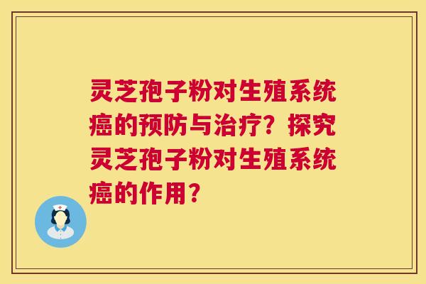 灵芝孢子粉对生殖系统癌的预防与治疗?探究灵芝孢子粉对生殖系统癌的作用? 第1张 灵芝孢子粉对生殖系统癌的预防与治疗?探究灵芝孢子粉对生殖系统癌的作用? 第1张