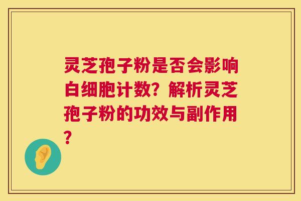 灵芝孢子粉是否会影响白细胞计数?解析灵芝孢子粉的功效与副作用? 第1张 灵芝孢子粉是否会影响白细胞计数?解析灵芝孢子粉的功效与副作用? 第1张