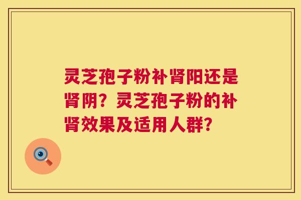 灵芝孢子粉补肾阳还是肾阴?灵芝孢子粉的补肾效果及适用人群? 第1张 灵芝孢子粉补肾阳还是肾阴?灵芝孢子粉的补肾效果及适用人群? 第1张