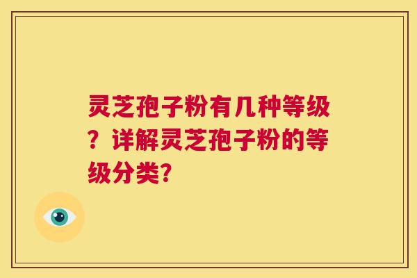 灵芝孢子粉有几种等级？详解灵芝孢子粉的等级分类？  第1张