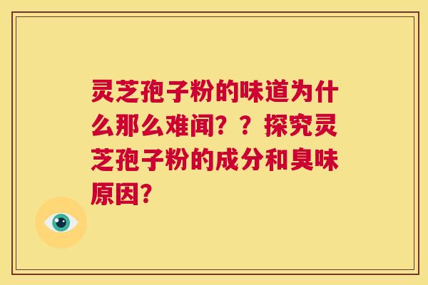 灵芝孢子粉的味道为什么那么难闻??探究灵芝孢子粉的成分和臭味原因? 第1张 灵芝孢子粉的味道为什么那么难闻??探究灵芝孢子粉的成分和臭味原因? 第1张