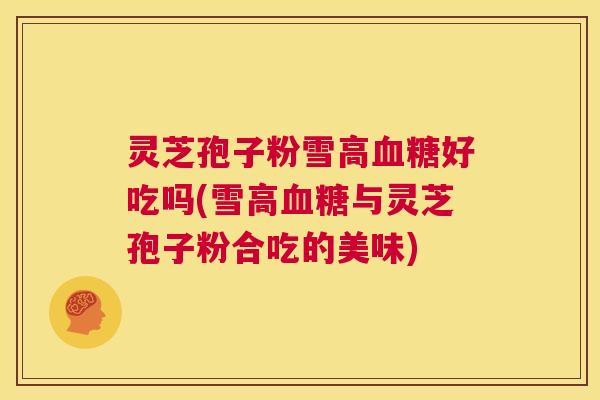 灵芝孢子粉雪高血糖好吃吗(雪高血糖与灵芝孢子粉合吃的美味)  第1张
