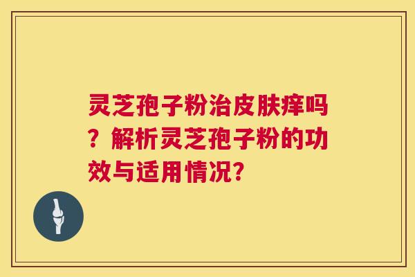 灵芝孢子粉治皮肤痒吗?解析灵芝孢子粉的功效与适用情况? 第1张 灵芝孢子粉治皮肤痒吗?解析灵芝孢子粉的功效与适用情况? 第1张