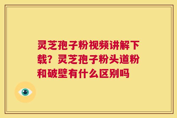 灵芝孢子粉视频讲解下载?灵芝孢子粉头道粉和破壁有什么区别吗 第1张 灵芝孢子粉视频讲解下载?灵芝孢子粉头道粉和破壁有什么区别吗 第1张