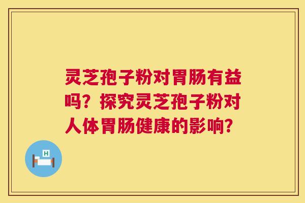 灵芝孢子粉对胃肠有益吗?探究灵芝孢子粉对人体胃肠健康的影响? 第1张 灵芝孢子粉对胃肠有益吗?探究灵芝孢子粉对人体胃肠健康的影响? 第1张