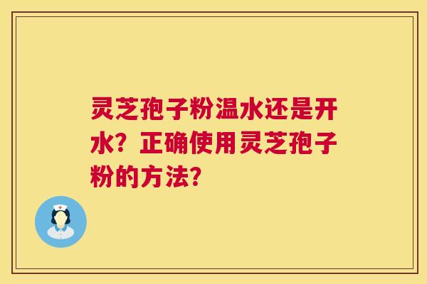 灵芝孢子粉温水还是开水?正确使用灵芝孢子粉的方法? 第1张 灵芝孢子粉温水还是开水?正确使用灵芝孢子粉的方法? 第1张