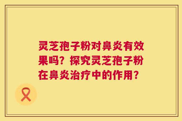 灵芝孢子粉对鼻炎有效果吗?探究灵芝孢子粉在鼻炎治疗中的作用? 第1张 灵芝孢子粉对鼻炎有效果吗?探究灵芝孢子粉在鼻炎治疗中的作用? 第1张