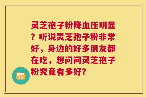 灵芝孢子粉降血压明显?听说灵芝孢子粉非常好,身边的好多朋友都在吃,想问问灵芝孢子粉究竟有多好? 第1张 灵芝孢子粉降血压明显?听说灵芝孢子粉非常好,身边的好多朋友都在吃,想问问灵芝孢子粉究竟有多好? 第1张