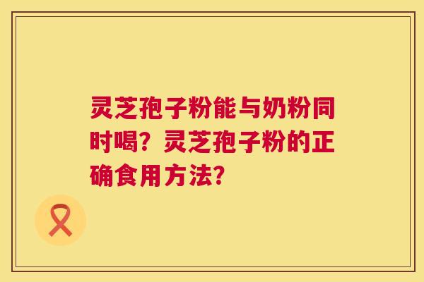 灵芝孢子粉能与奶粉同时喝?灵芝孢子粉的正确食用方法? 第1张 灵芝孢子粉能与奶粉同时喝?灵芝孢子粉的正确食用方法? 第1张