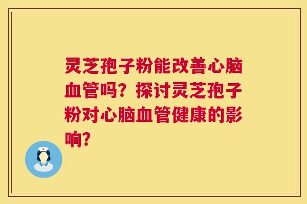 灵芝孢子粉能改善心脑血管吗?探讨灵芝孢子粉对心脑血管健康的影响? 第1张 灵芝孢子粉能改善心脑血管吗?探讨灵芝孢子粉对心脑血管健康的影响? 第1张