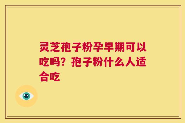 灵芝孢子粉孕早期可以吃吗?孢子粉什么人适合吃 第1张 灵芝孢子粉孕早期可以吃吗?孢子粉什么人适合吃 第1张