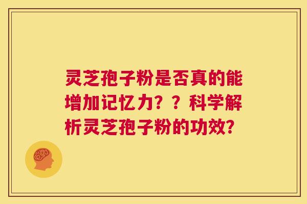灵芝孢子粉是否真的能增加记忆力??科学解析灵芝孢子粉的功效? 第1张 灵芝孢子粉是否真的能增加记忆力??科学解析灵芝孢子粉的功效? 第1张