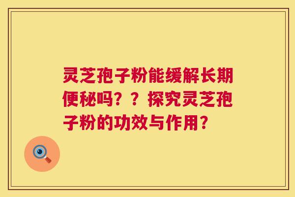 灵芝孢子粉能缓解长期便秘吗??探究灵芝孢子粉的功效与作用? 第1张 灵芝孢子粉能缓解长期便秘吗??探究灵芝孢子粉的功效与作用? 第1张
