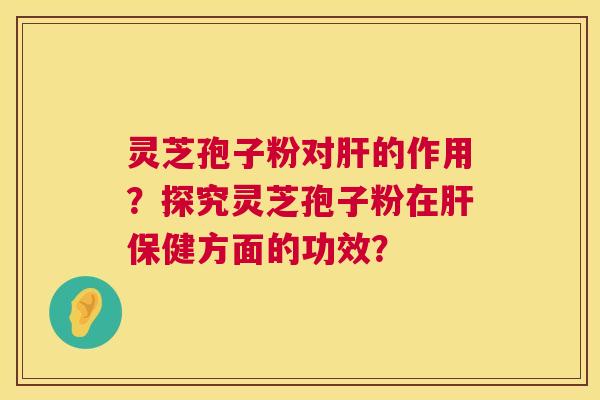 灵芝孢子粉对肝的作用?探究灵芝孢子粉在肝保健方面的功效? 第1张 灵芝孢子粉对肝的作用?探究灵芝孢子粉在肝保健方面的功效? 第1张